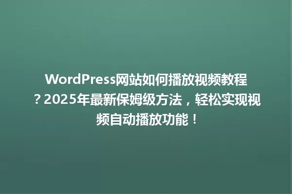 WordPress网站如何播放视频教程?2025年最新保姆级方法,轻松实现视频自动播放功能! 一