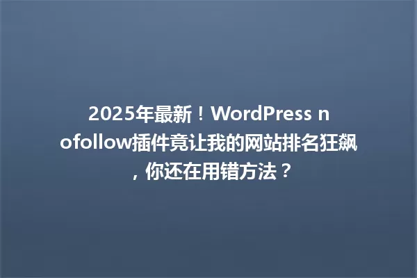 2025年最新！WordPress nofollow插件竟让我的网站排名狂飙，你还在用错方法？ 一