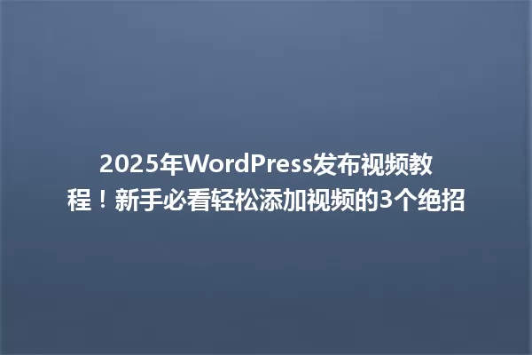 2025年WordPress发布视频教程!新手必看轻松添加视频的3个绝招 一