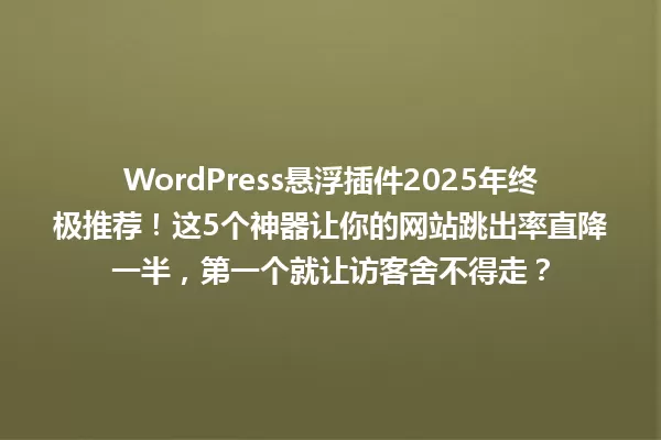 WordPress悬浮插件2025年终极推荐!这5个神器让你的网站跳出率直降一半,第一个就让访客舍不得走? 一