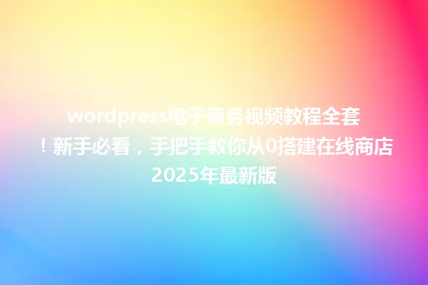 wordpress电子商务视频教程全套！新手必看，手把手教你从0搭建在线商店2025年最新版 一