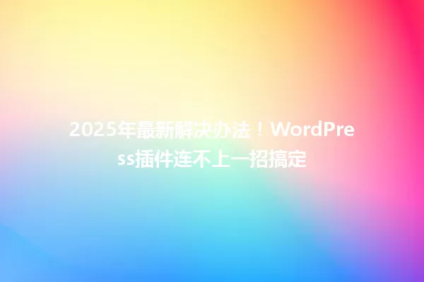 2025年最新解决办法!WordPress插件连不上一招搞定 一