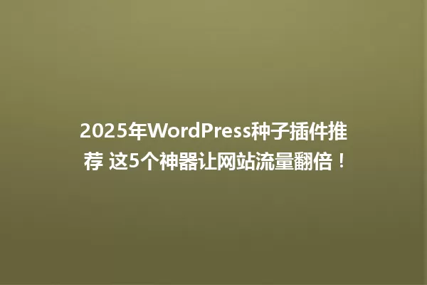 2025年WordPress种子插件推荐 这5个神器让网站流量翻倍! 一