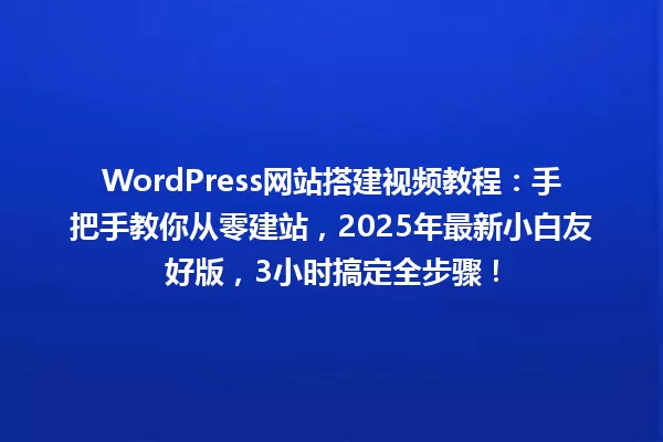 WordPress网站搭建视频教程:手把手教你从零建站,2025年最新小白友好版,3小时搞定全步骤! 一