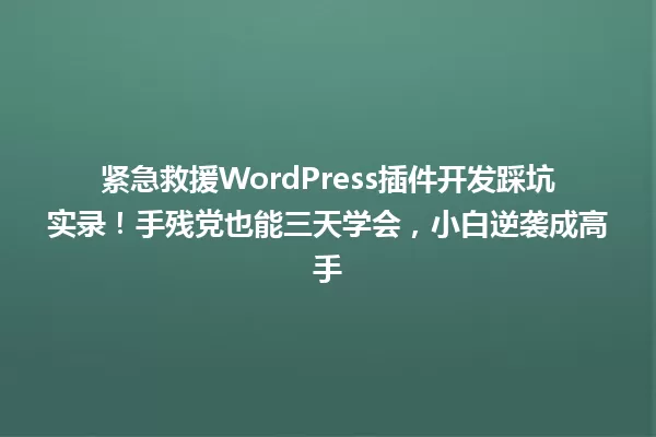 紧急救援WordPress插件开发踩坑实录!手残党也能三天学会,小白逆袭成高手 一