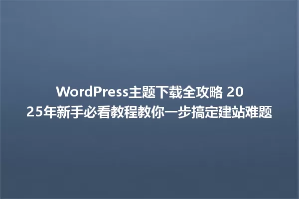 WordPress主题下载全攻略 2025年新手必看教程教你一步搞定建站难题 一