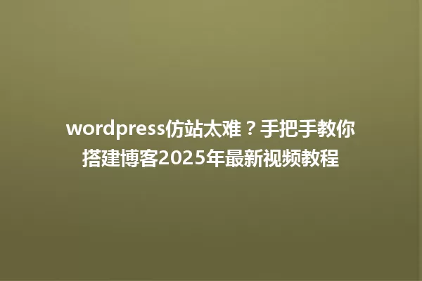 wordpress仿站太难？手把手教你搭建博客2025年最新视频教程 一