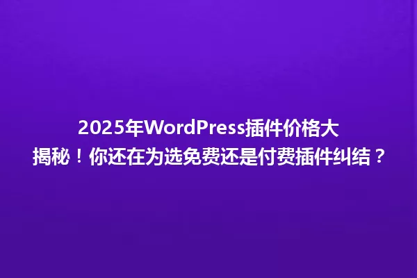 2025年WordPress插件价格大揭秘!你还在为选免费还是付费插件纠结? 一