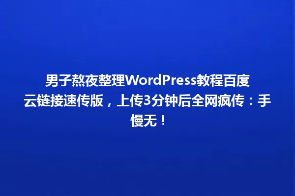 男子熬夜整理WordPress教程百度云链接速传版,上传3分钟后全网疯传:手慢无! 一