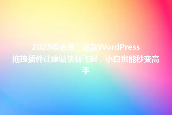 2025年必备!这款WordPress拖拽插件让建站快到飞起,小白也能秒变高手 一