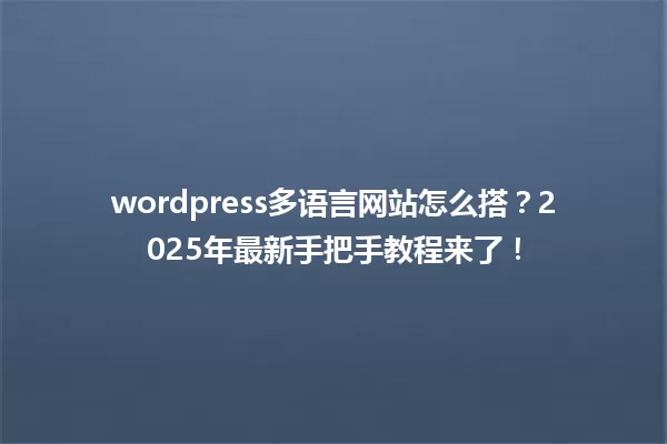 wordpress多语言网站怎么搭？2025年最新手把手教程来了！ 一