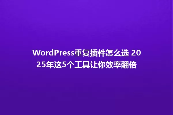 WordPress重复插件怎么选 2025年这5个工具让你效率翻倍 一
