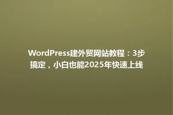 WordPress建外贸网站教程：3步搞定，小白也能2025年快速上线 一