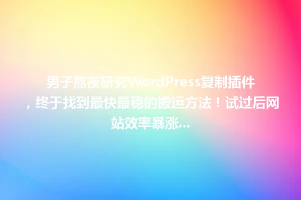 男子熬夜研究WordPress复制插件，终于找到最快最稳的搬运方法！试过后网站效率暴涨... 一