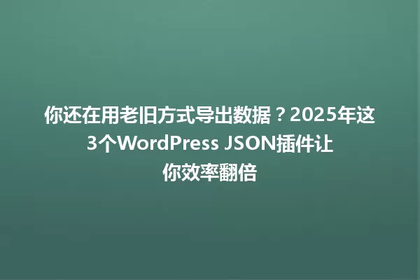 你还在用老旧方式导出数据?2025年这3个WordPress JSON插件让你效率翻倍 一