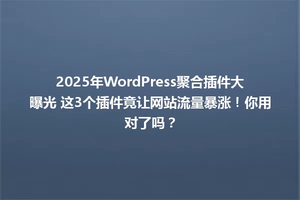 2025年WordPress聚合插件大曝光 这3个插件竟让网站流量暴涨!你用对了吗? 一