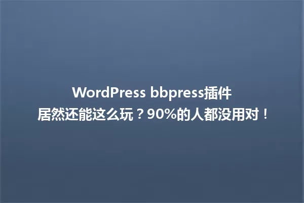 WordPress bbpress插件居然还能这么玩?90%的人都没用对! 一