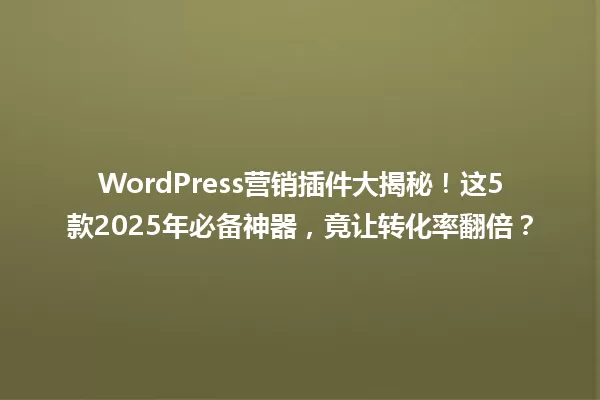WordPress营销插件大揭秘!这5款2025年必备神器,竟让转化率翻倍? 一