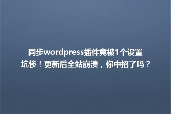 同步wordpress插件竟被1个设置坑惨！更新后全站崩溃，你中招了吗？ 一