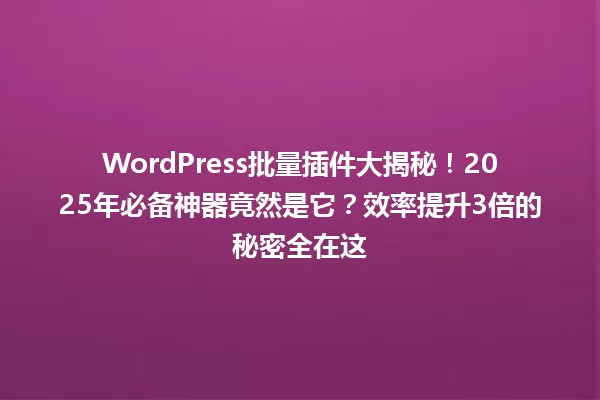 WordPress批量插件大揭秘!2025年必备神器竟然是它?效率提升3倍的秘密全在这 一