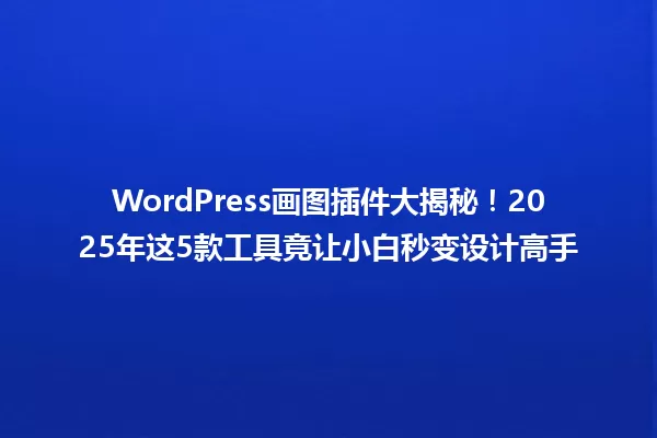WordPress画图插件大揭秘!2025年这5款工具竟让小白秒变设计高手 一