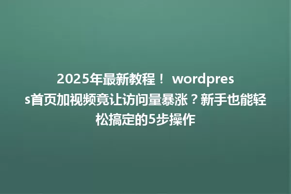 2025年最新教程! wordpress首页加视频竟让访问量暴涨?新手也能轻松搞定的5步操作 一