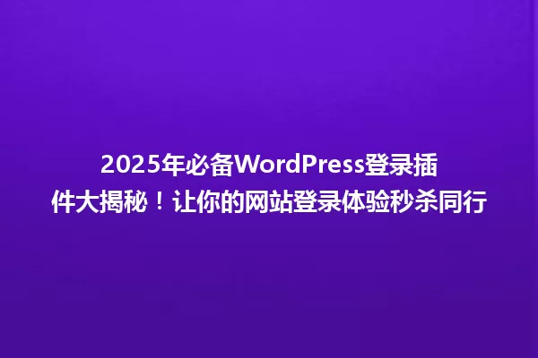 2025年必备WordPress登录插件大揭秘！让你的网站登录体验秒杀同行 一