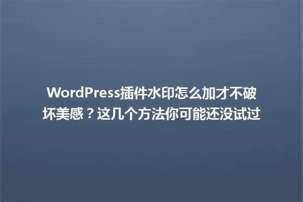 WordPress插件水印怎么加才不破坏美感?这几个方法你可能还没试过 一