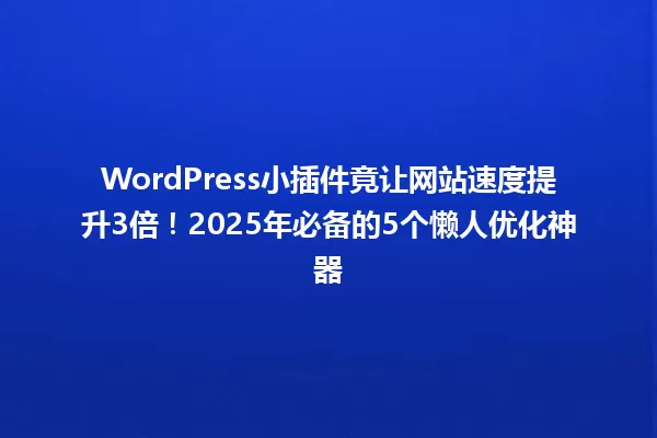 WordPress小插件竟让网站速度提升3倍!2025年必备的5个懒人优化神器 一