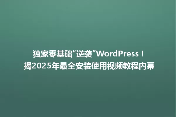 独家零基础“逆袭”WordPress! 揭2025年最全安装使用视频教程内幕 一