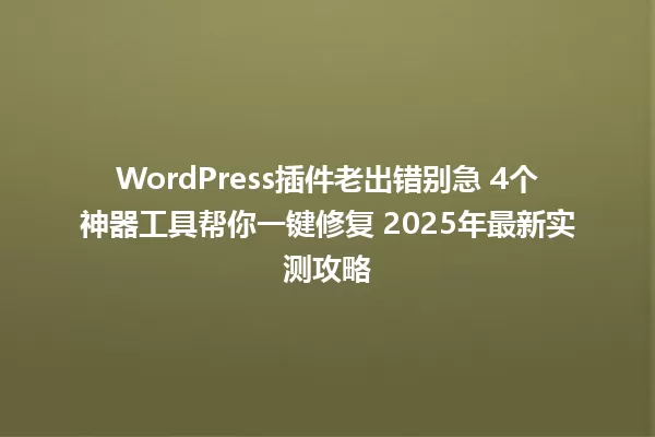 WordPress插件老出错别急 4个神器工具帮你一键修复 2025年最新实测攻略 一