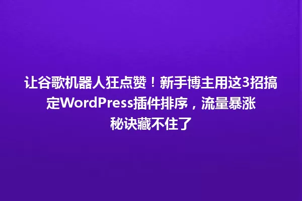 让谷歌机器人狂点赞！新手博主用这3招搞定WordPress插件排序，流量暴涨秘诀藏不住了 一