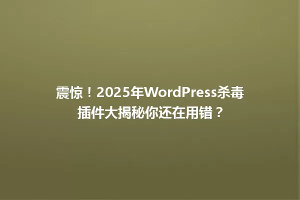 震惊!2025年WordPress杀毒插件大揭秘你还在用错? 一