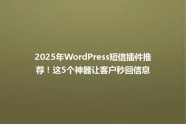 2025年WordPress短信插件推荐!这5个神器让客户秒回信息 一