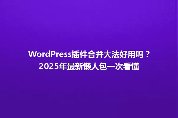 WordPress插件合并大法好用吗？2025年最新懒人包一次看懂 一