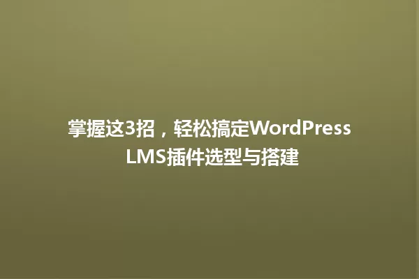 掌握这3招，轻松搞定WordPress LMS插件选型与搭建 一