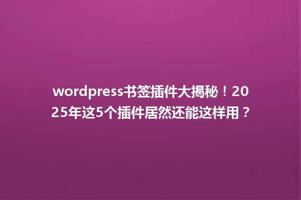wordpress书签插件大揭秘!2025年这5个插件居然还能这样用? 一