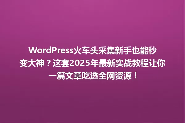 WordPress火车头采集新手也能秒变大神?这套2025年最新实战教程让你一篇文章吃透全网资源! 一