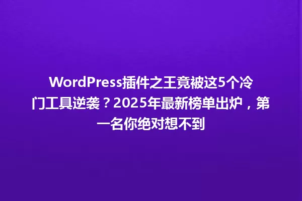 WordPress插件之王竟被这5个冷门工具逆袭?2025年最新榜单出炉,第一名你绝对想不到 一