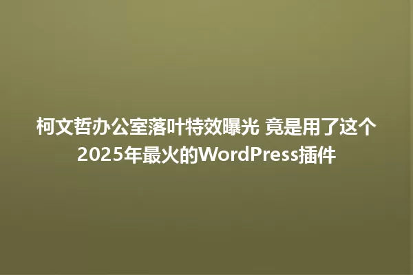 柯文哲办公室落叶特效曝光 竟是用了这个2025年最火的WordPress插件 一