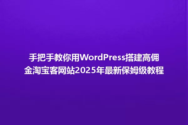 手把手教你用WordPress搭建高佣金淘宝客网站2025年最新保姆级教程 一