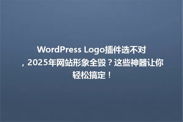 WordPress Logo插件选不对，2025年网站形象全毁？这些神器让你轻松搞定！ 一