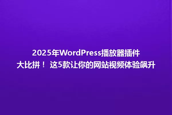 2025年WordPress播放器插件大比拼! 这5款让你的网站视频体验飙升 一