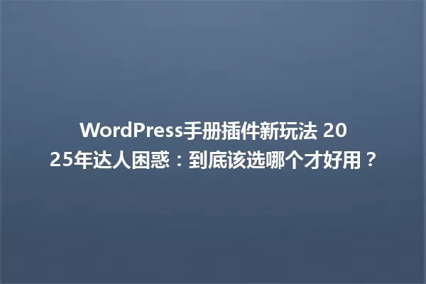 WordPress手册插件新玩法 2025年达人困惑:到底该选哪个才好用? 一