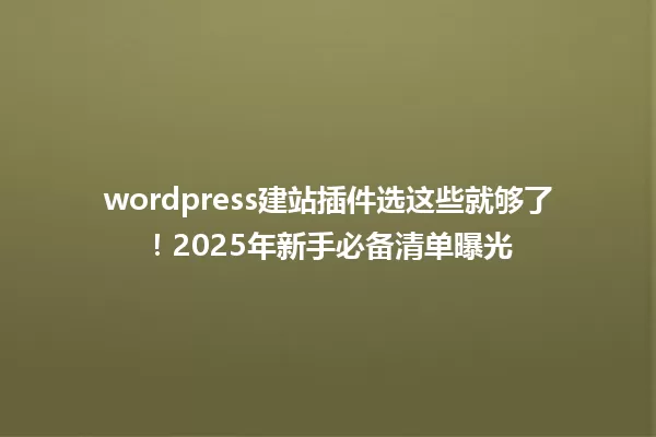 wordpress建站插件选这些就够了！2025年新手必备清单曝光 一