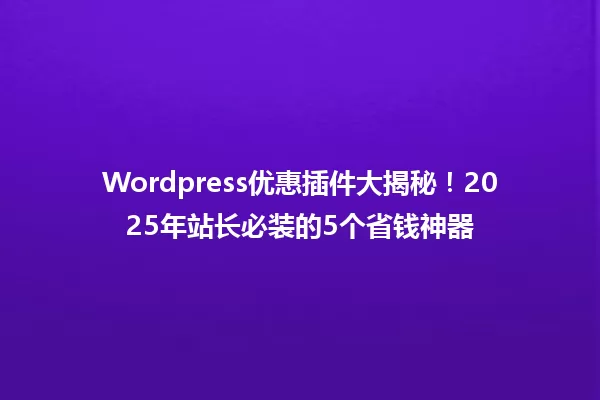Wordpress优惠插件大揭秘!2025年站长必装的5个省钱神器 一