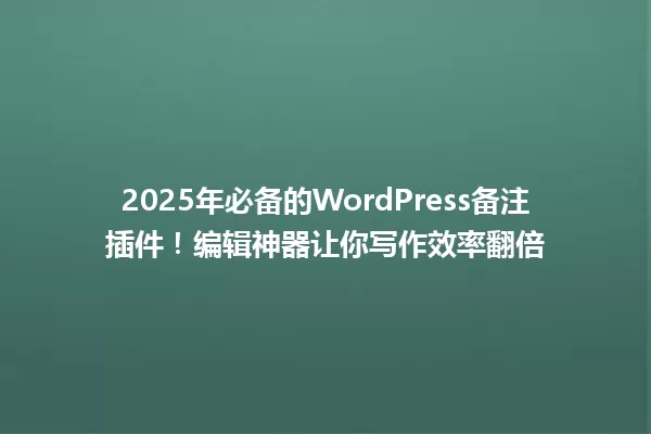 2025年必备的WordPress备注插件!编辑神器让你写作效率翻倍 一