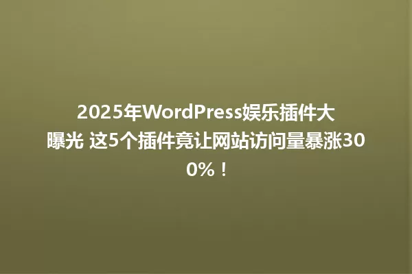 2025年WordPress娱乐插件大曝光 这5个插件竟让网站访问量暴涨300%! 一