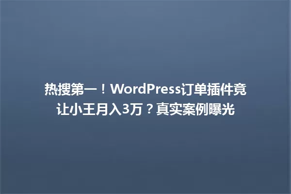 热搜第一！WordPress订单插件竟让小王月入3万？真实案例曝光 一