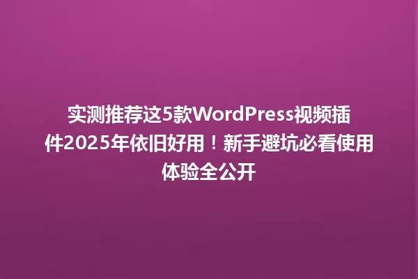 实测推荐这5款WordPress视频插件2025年依旧好用!新手避坑必看使用体验全公开 一